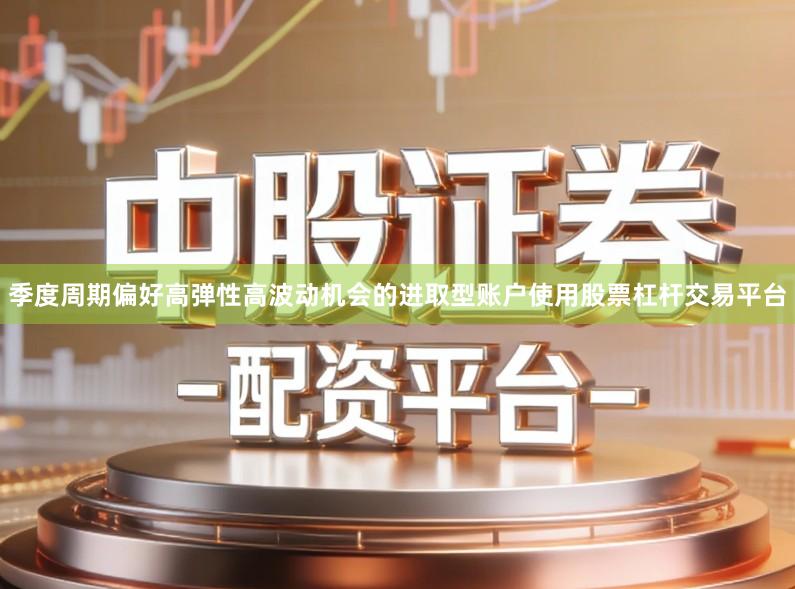 季度周期偏好高弹性高波动机会的进取型账户使用股票杠杆交易平台