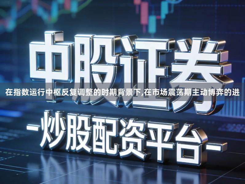 在指数运行中枢反复调整的时期背景下,在市场震荡期主动博弈的进