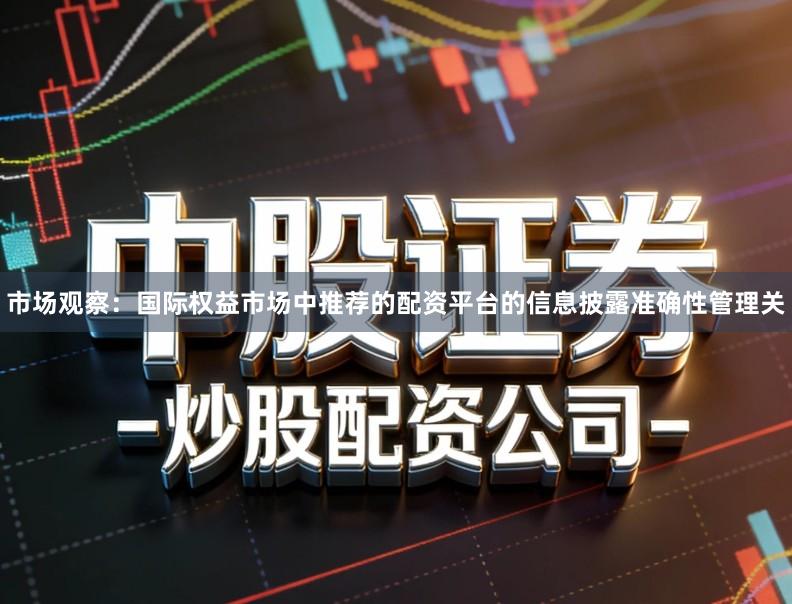市场观察：国际权益市场中推荐的配资平台的信息披露准确性管理关