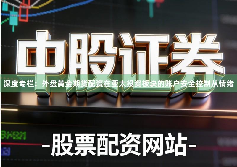 深度专栏：外盘黄金期货配资在亚太投资板块的账户安全控制从情绪