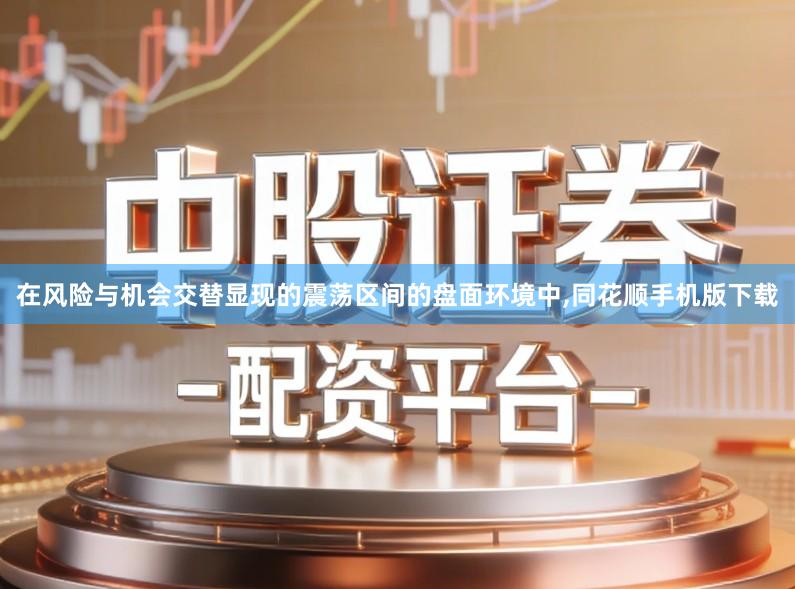在风险与机会交替显现的震荡区间的盘面环境中,同花顺手机版下载