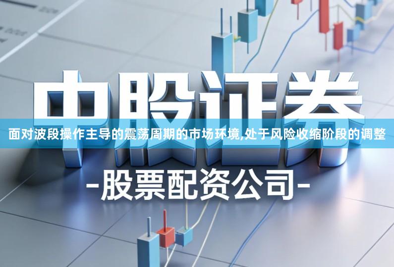 面对波段操作主导的震荡周期的市场环境,处于风险收缩阶段的调整