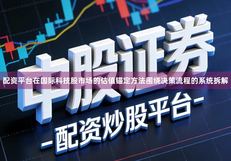 配资平台在国际科技股市场的估值锚定方法围绕决策流程的系统拆解