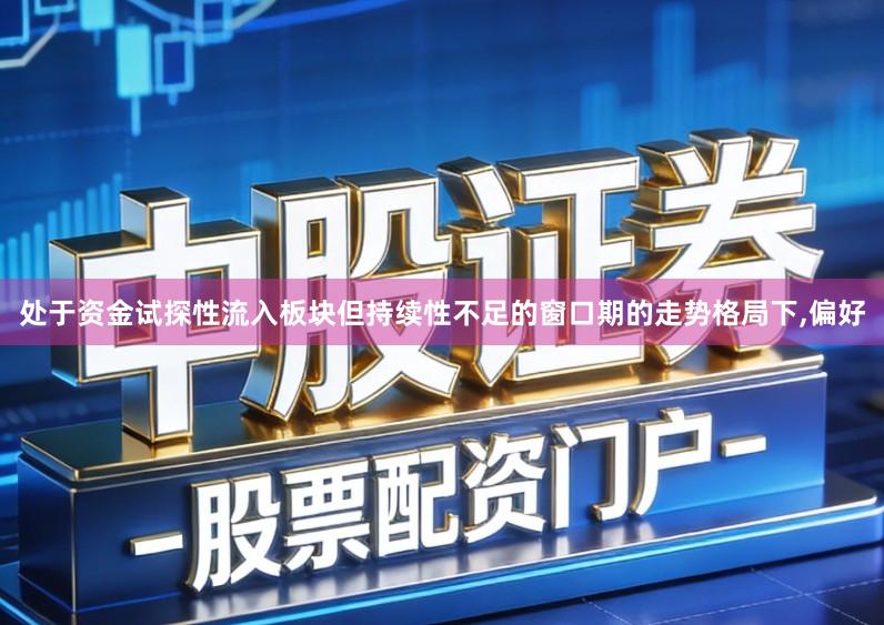 处于资金试探性流入板块但持续性不足的窗口期的走势格局下,偏好
