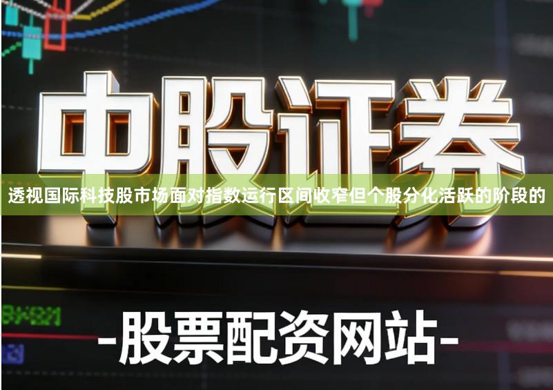 透视国际科技股市场面对指数运行区间收窄但个股分化活跃的阶段的