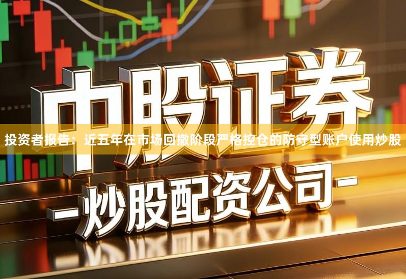 投资者报告：近五年在市场回撤阶段严格控仓的防守型账户使用炒股