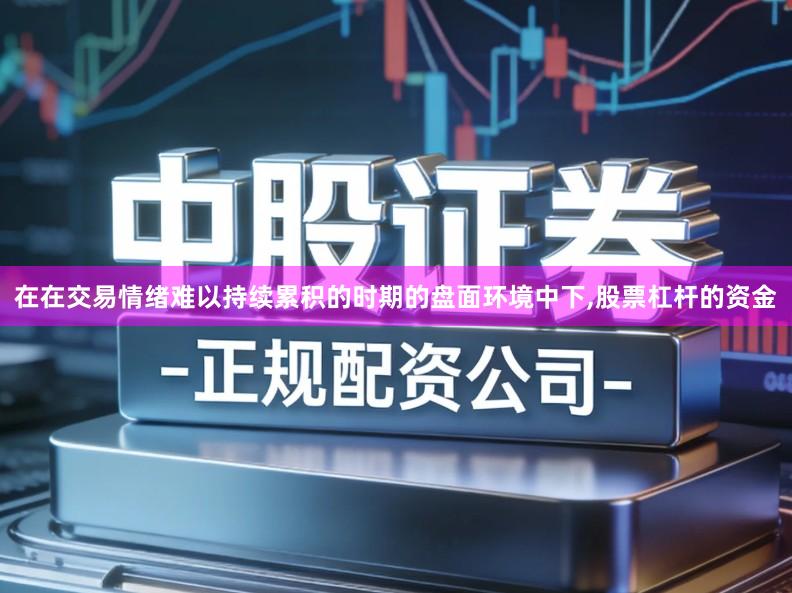 在在交易情绪难以持续累积的时期的盘面环境中下,股票杠杆的资金