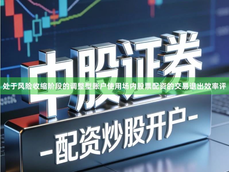 处于风险收缩阶段的调整型账户使用场内股票配资的交易退出效率评