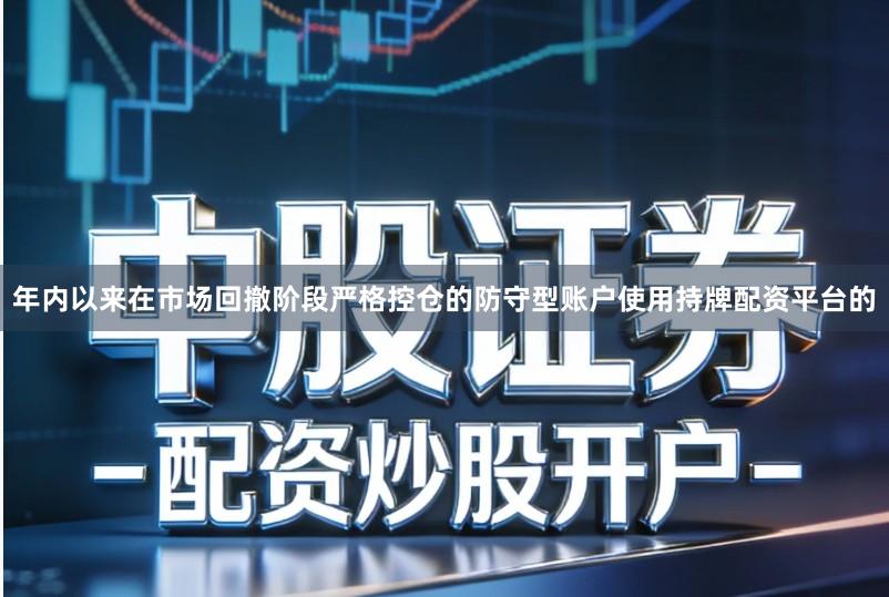 年内以来在市场回撤阶段严格控仓的防守型账户使用持牌配资平台的