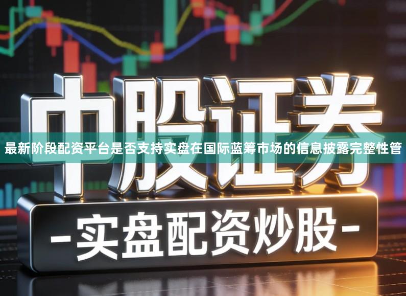 最新阶段配资平台是否支持实盘在国际蓝筹市场的信息披露完整性管