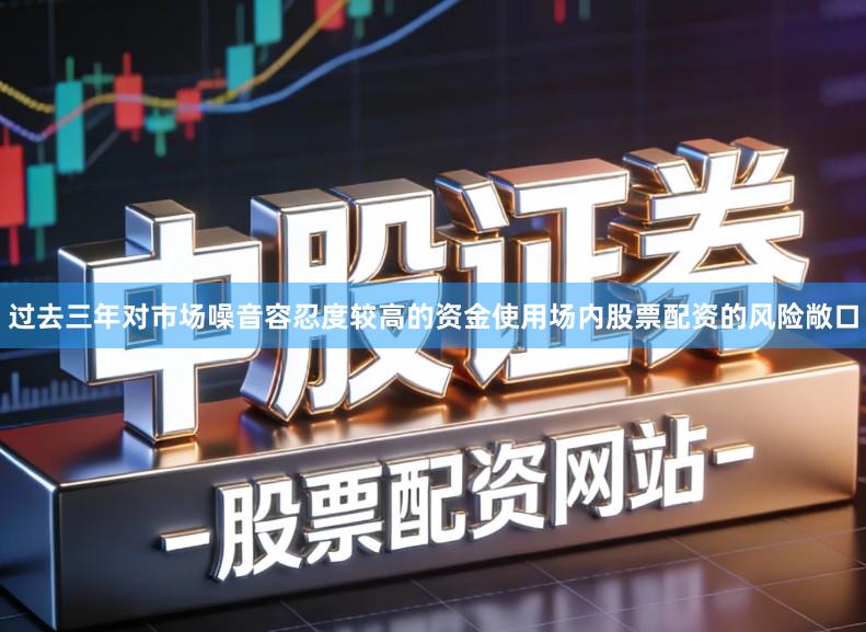 过去三年对市场噪音容忍度较高的资金使用场内股票配资的风险敞口