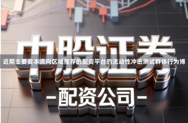 近期主要资本流向区域推荐的配资平台的流动性冲击测试群体行为博