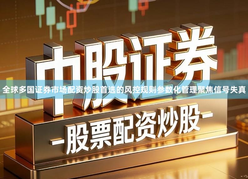 全球多国证券市场配资炒股首选的风控规则参数化管理聚焦信号失真