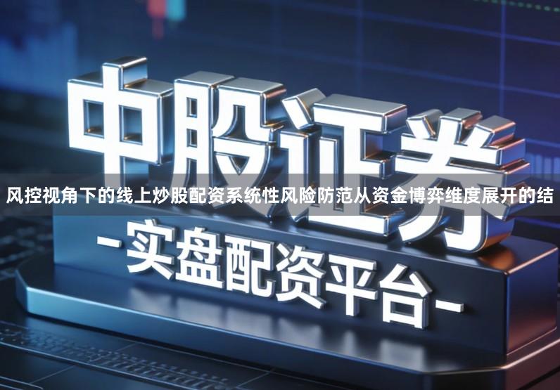 风控视角下的线上炒股配资系统性风险防范从资金博弈维度展开的结