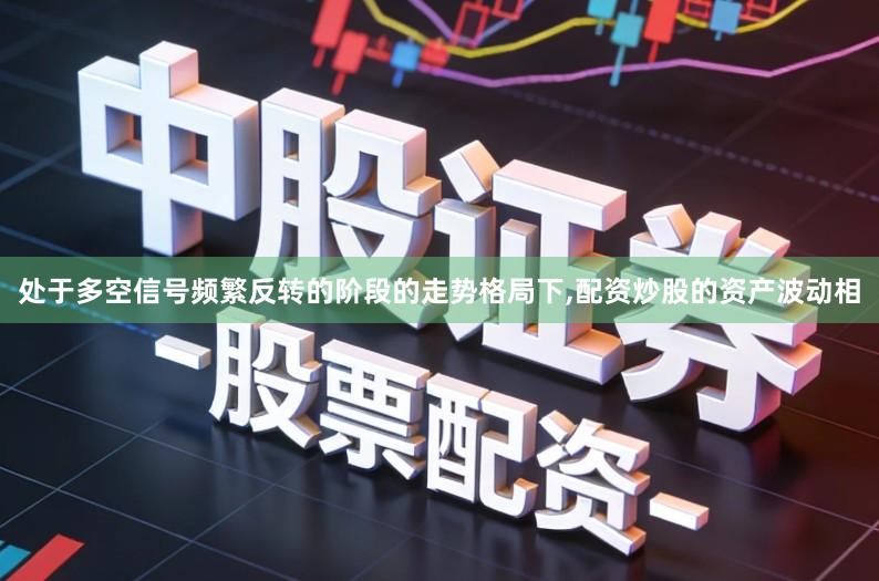 处于多空信号频繁反转的阶段的走势格局下,配资炒股的资产波动相