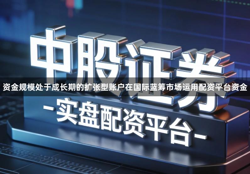 资金规模处于成长期的扩张型账户在国际蓝筹市场运用配资平台资金