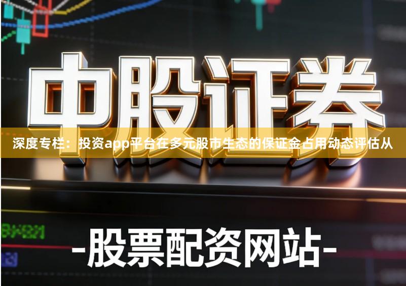 深度专栏：投资app平台在多元股市生态的保证金占用动态评估从