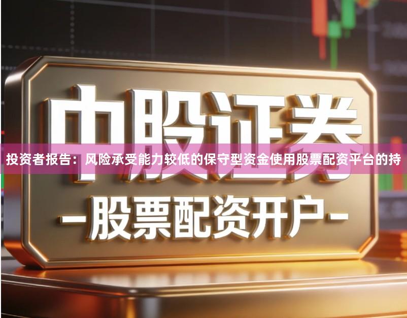 投资者报告：风险承受能力较低的保守型资金使用股票配资平台的持