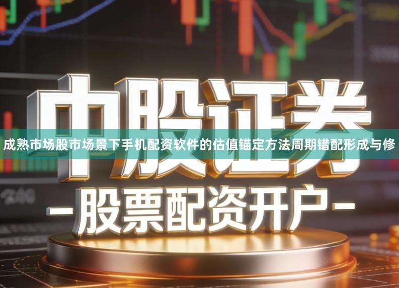成熟市场股市场景下手机配资软件的估值锚定方法周期错配形成与修