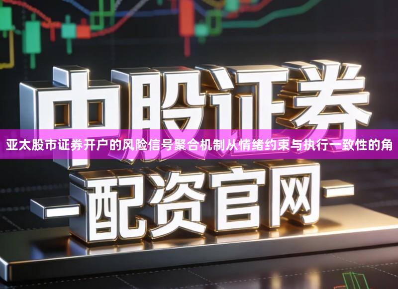 亚太股市证券开户的风险信号聚合机制从情绪约束与执行一致性的角