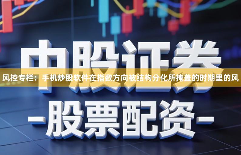 风控专栏：手机炒股软件在指数方向被结构分化所掩盖的时期里的风