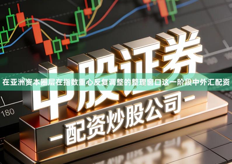在亚洲资本圈层在指数重心反复调整的整理窗口这一阶段中外汇配资