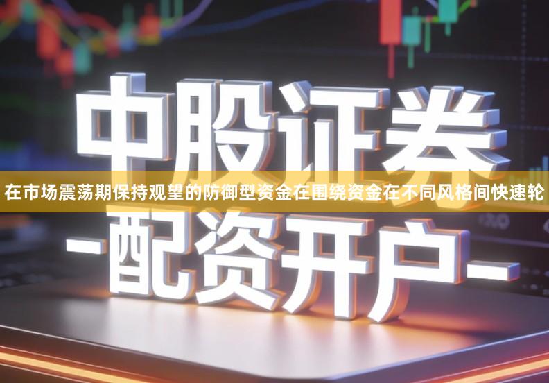 在市场震荡期保持观望的防御型资金在围绕资金在不同风格间快速轮