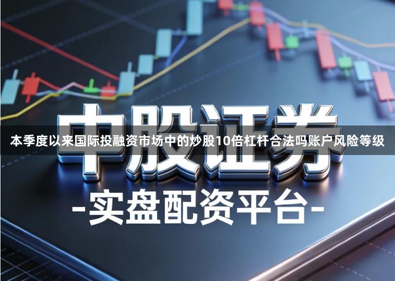 本季度以来国际投融资市场中的炒股10倍杠杆合法吗账户风险等级