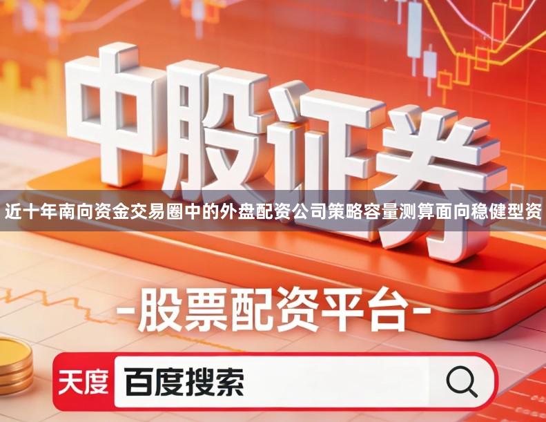 近十年南向资金交易圈中的外盘配资公司策略容量测算面向稳健型资