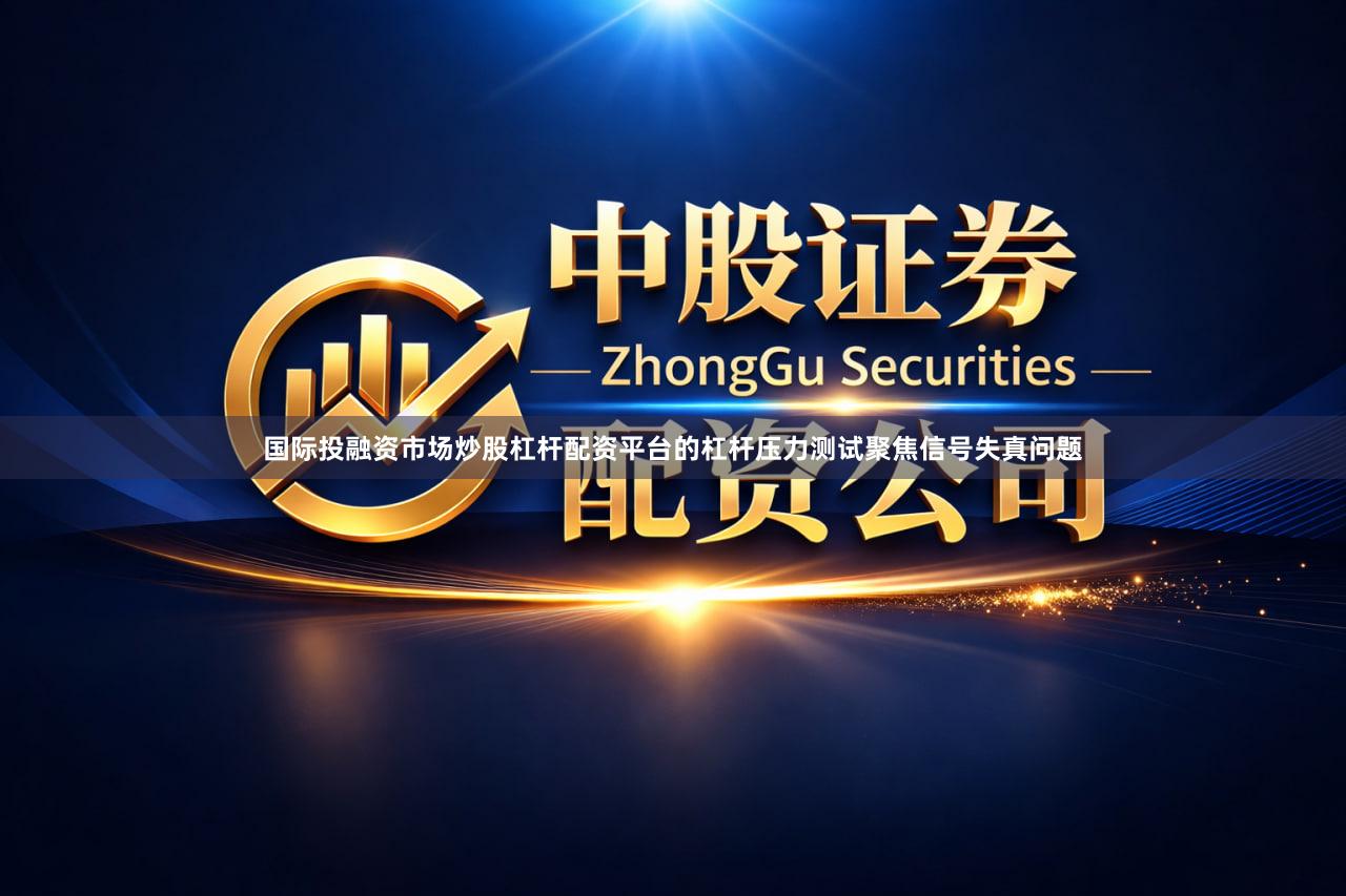 国际投融资市场炒股杠杆配资平台的杠杆压力测试聚焦信号失真问题