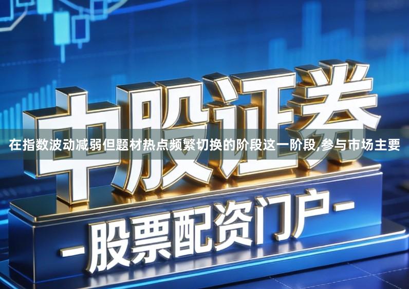 在指数波动减弱但题材热点频繁切换的阶段这一阶段,参与市场主要