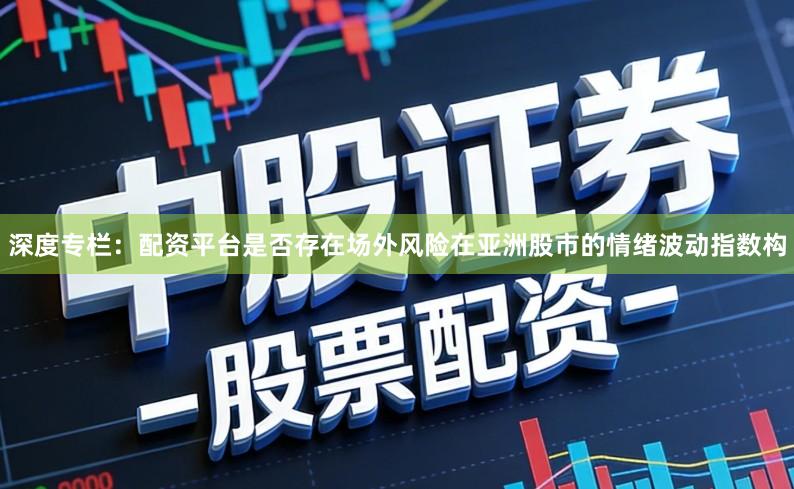 深度专栏：配资平台是否存在场外风险在亚洲股市的情绪波动指数构