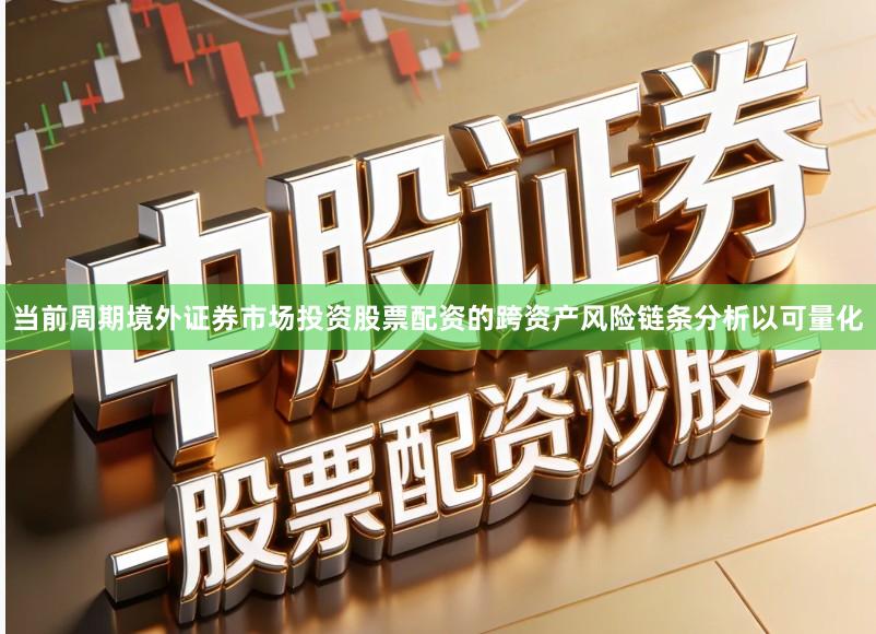 当前周期境外证券市场投资股票配资的跨资产风险链条分析以可量化