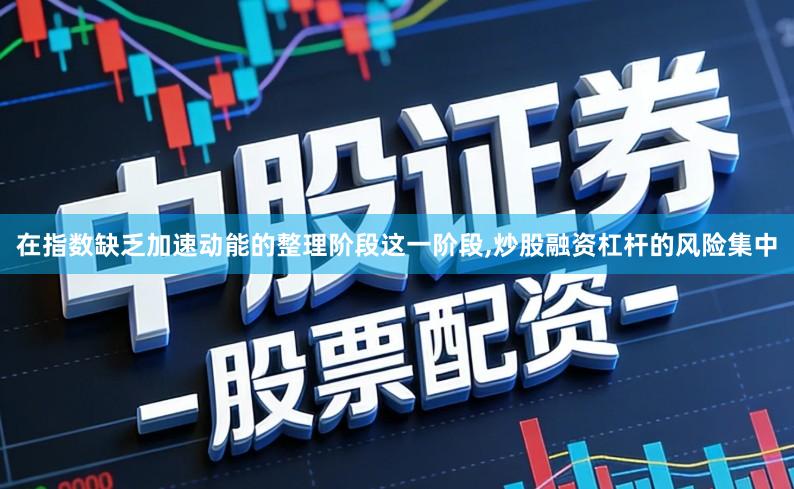 在指数缺乏加速动能的整理阶段这一阶段,炒股融资杠杆的风险集中