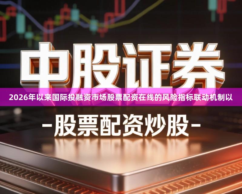 2026年以来国际投融资市场股票配资在线的风险指标联动机制以
