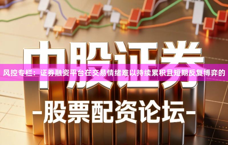 风控专栏：证券融资平台在交易情绪难以持续累积且短期反复博弈的
