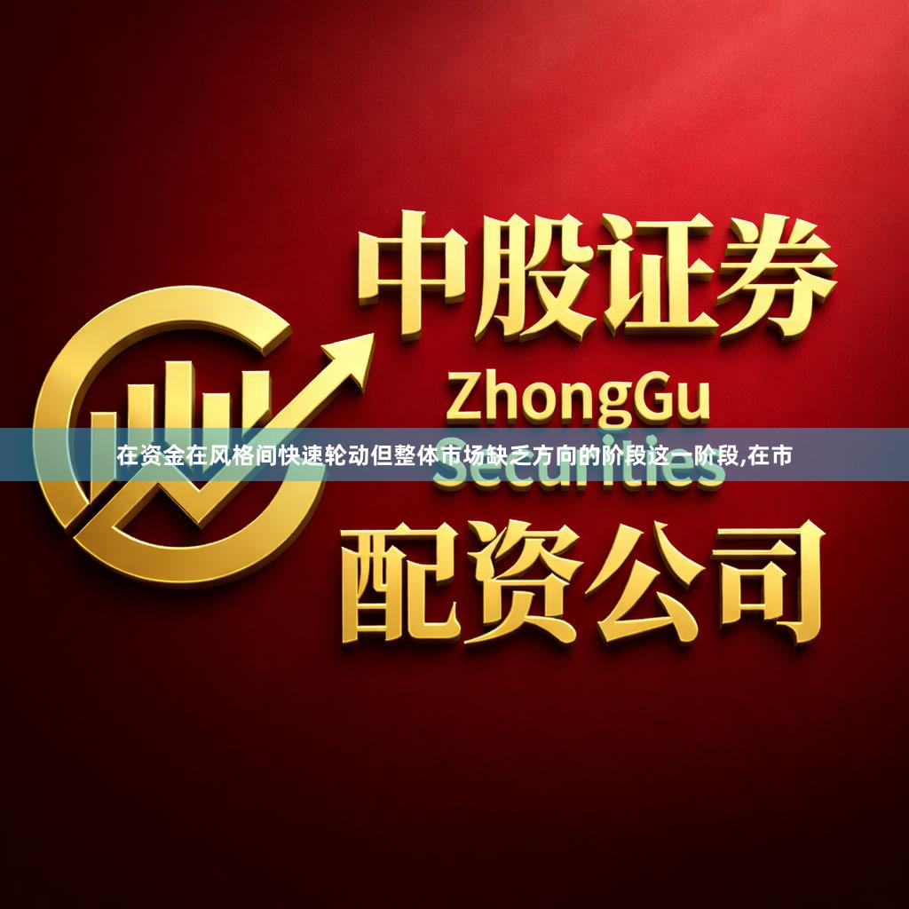在资金在风格间快速轮动但整体市场缺乏方向的阶段这一阶段,在市