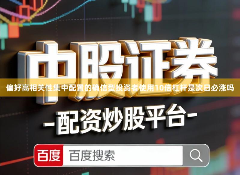 偏好高相关性集中配置的确信型投资者使用10倍杠杆是次日必涨吗