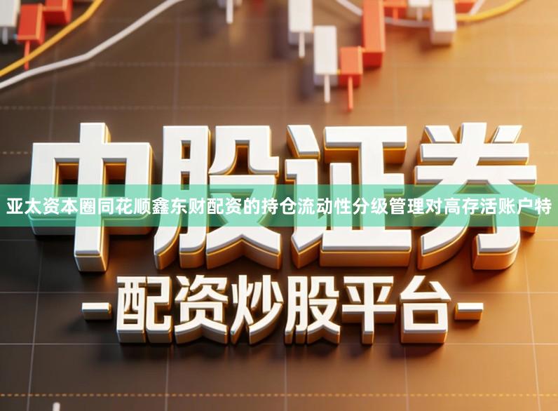 亚太资本圈同花顺鑫东财配资的持仓流动性分级管理对高存活账户特