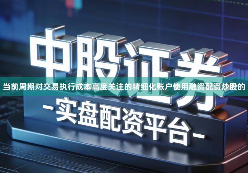 当前周期对交易执行成本高度关注的精细化账户使用融资配资炒股的