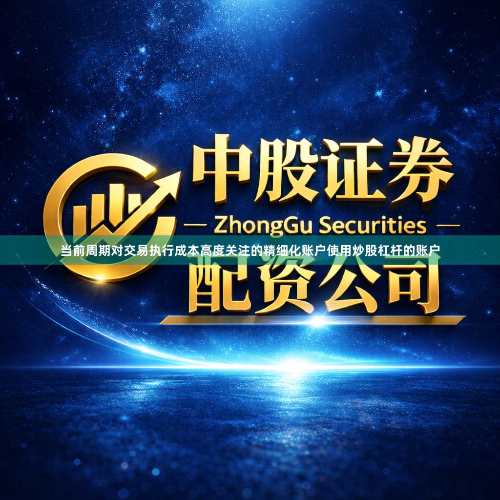 当前周期对交易执行成本高度关注的精细化账户使用炒股杠杆的账户