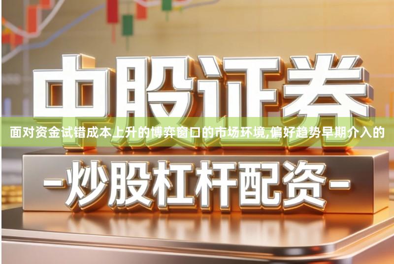 面对资金试错成本上升的博弈窗口的市场环境,偏好趋势早期介入的