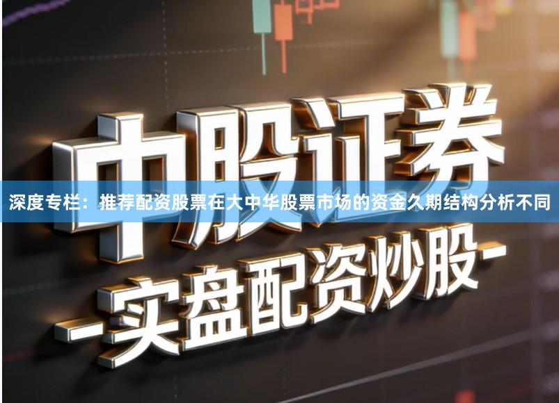 深度专栏：推荐配资股票在大中华股票市场的资金久期结构分析不同